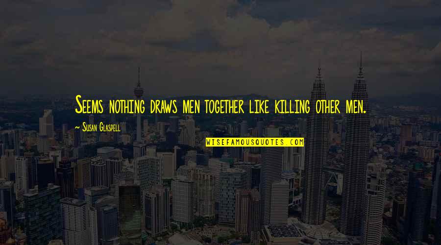 Starting A New Married Life Quotes By Susan Glaspell: Seems nothing draws men together like killing other Starting A New Married Life Quotes By Susan Glaspell: Seems nothing draws men together like killing other