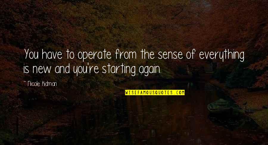 Starting A New You Quotes By Nicole Kidman: You have to operate from the sense of