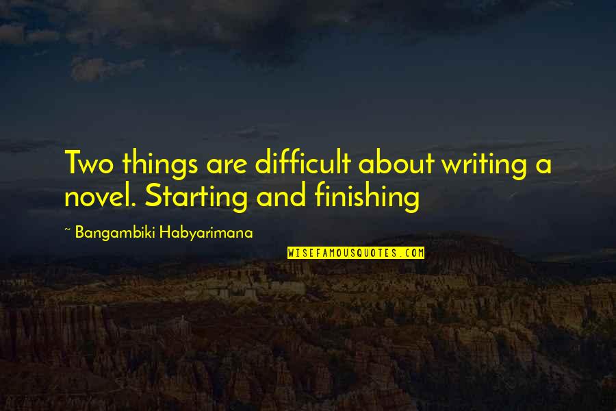 Starting And Finishing Quotes By Bangambiki Habyarimana: Two things are difficult about writing a novel.