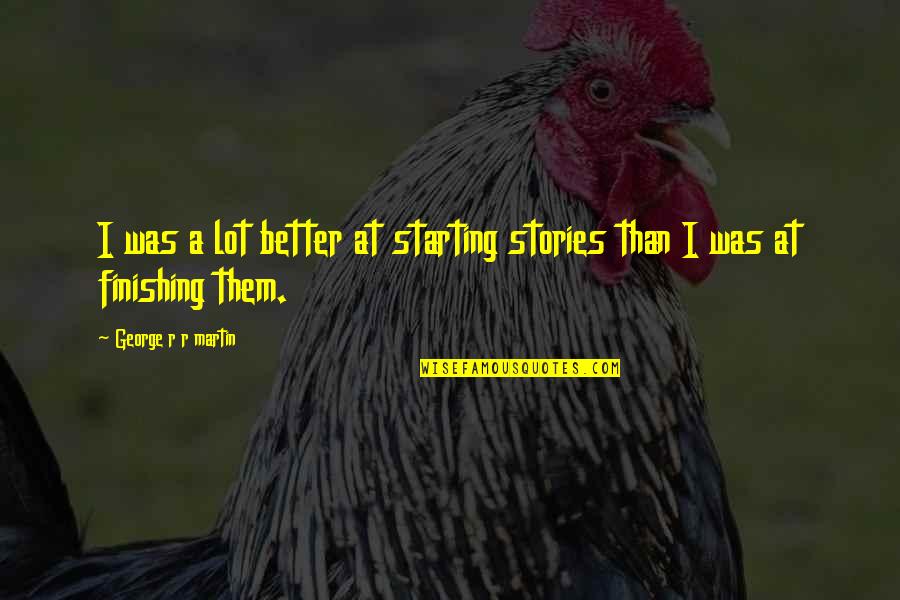 Starting And Finishing Quotes By George R R Martin: I was a lot better at starting stories