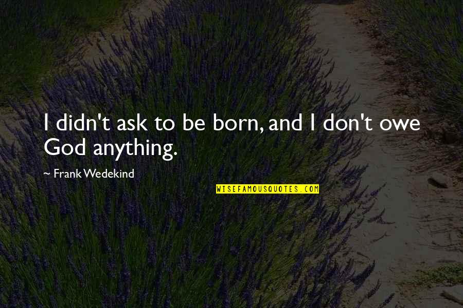 Starting Freshman Year Quotes By Frank Wedekind: I didn't ask to be born, and I Starting Freshman Year Quotes By Frank Wedekind: I didn't ask to be born, and I