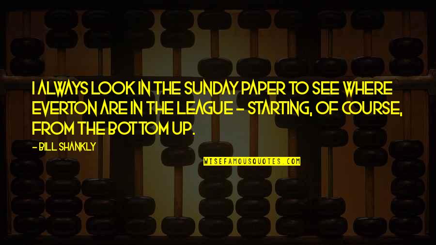 Starting From The Bottom Quotes By Bill Shankly: I always look in the Sunday paper to