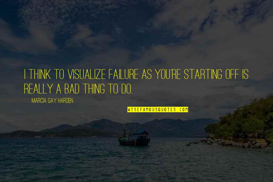 Starting Off Quotes By Marcia Gay Harden: I think to visualize failure as you're starting Starting Off Quotes By Marcia Gay Harden: I think to visualize failure as you're starting