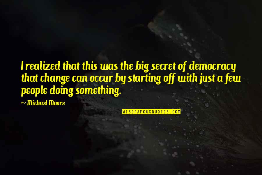 Starting Off Quotes By Michael Moore: I realized that this was the big secret Starting Off Quotes By Michael Moore: I realized that this was the big secret