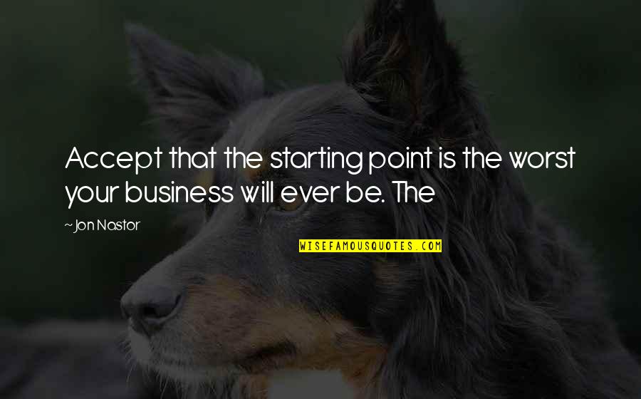Starting Over In Business Quotes By Jon Nastor: Accept that the starting point is the worst