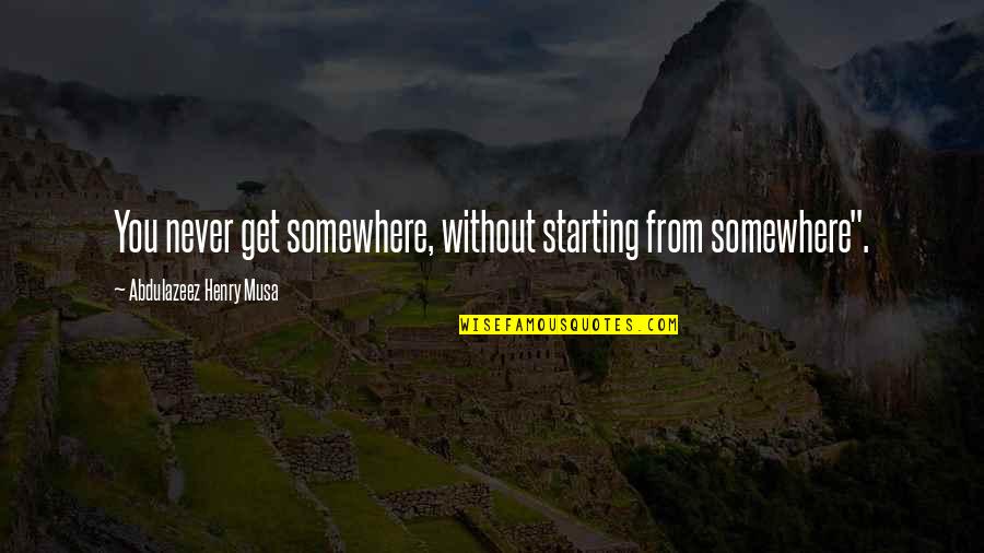Starting Over In Your Life Quotes By Abdulazeez Henry Musa: You never get somewhere, without starting from somewhere".