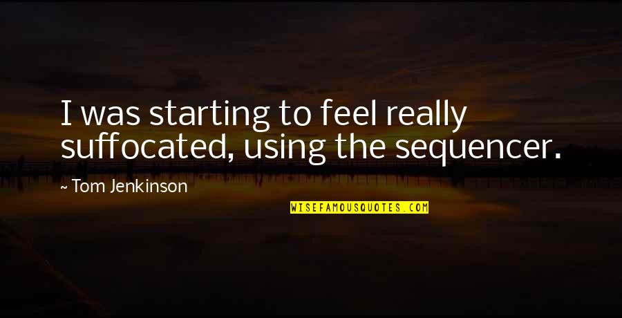 Starting Quotes By Tom Jenkinson: I was starting to feel really suffocated, using