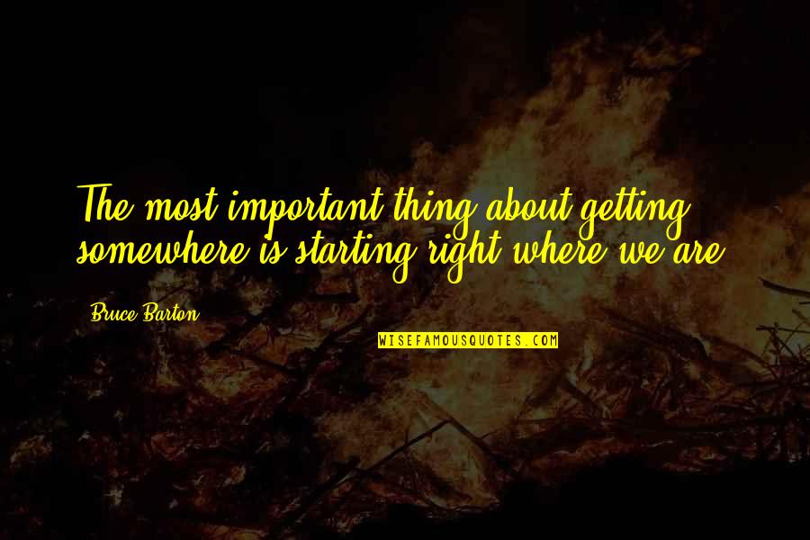 Starting Right Quotes By Bruce Barton: The most important thing about getting somewhere is