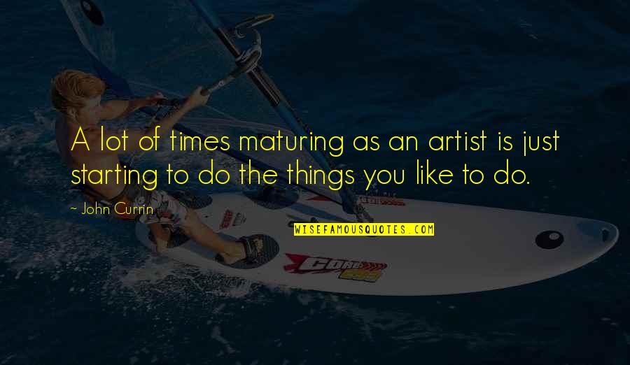 Starting Things Quotes By John Currin: A lot of times maturing as an artist