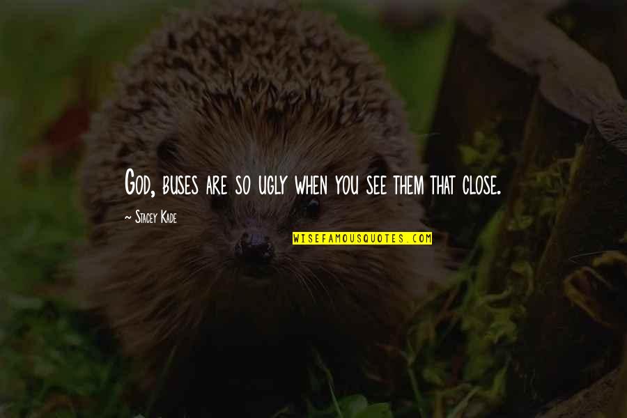 Starting To Believe In God Quotes By Stacey Kade: God, buses are so ugly when you see Starting To Believe In God Quotes By Stacey Kade: God, buses are so ugly when you see