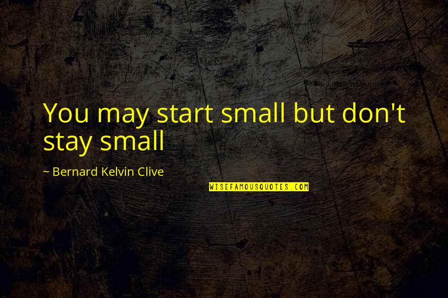 Starting Up A Business Quotes By Bernard Kelvin Clive: You may start small but don't stay small Starting Up A Business Quotes By Bernard Kelvin Clive: You may start small but don't stay small
