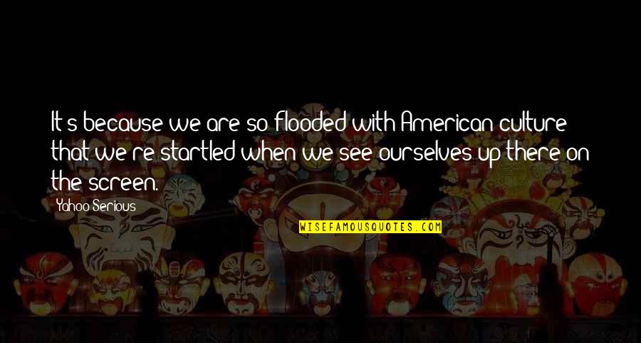 Startled Quotes By Yahoo Serious: It's because we are so flooded with American Startled Quotes By Yahoo Serious: It's because we are so flooded with American