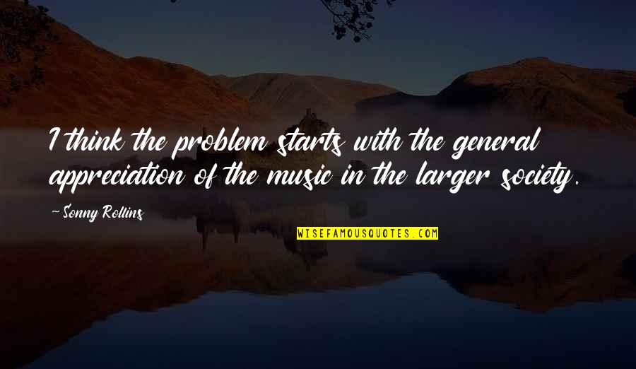Starts Quotes By Sonny Rollins: I think the problem starts with the general Starts Quotes By Sonny Rollins: I think the problem starts with the general