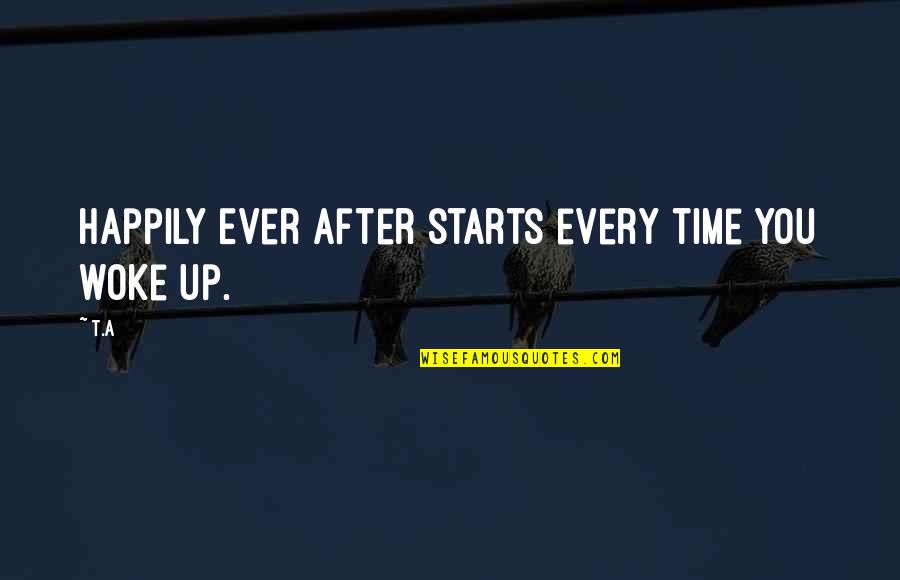 Starts Quotes By T.A: Happily Ever After starts every time you woke