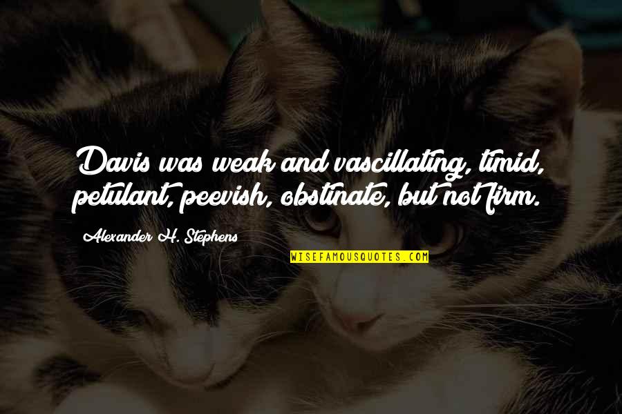 Starts With A Kiss Quotes By Alexander H. Stephens: Davis was weak and vascillating, timid, petulant, peevish, Starts With A Kiss Quotes By Alexander H. Stephens: Davis was weak and vascillating, timid, petulant, peevish,