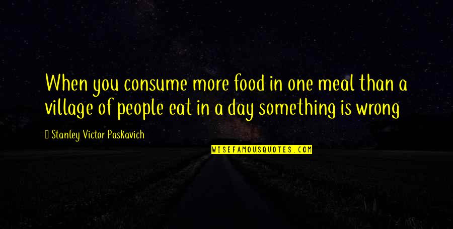 Starvation's Quotes By Stanley Victor Paskavich: When you consume more food in one meal