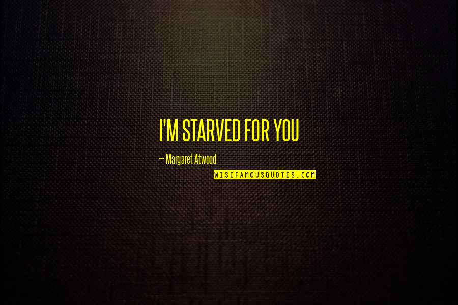 Starved Quotes By Margaret Atwood: I'M STARVED FOR YOU