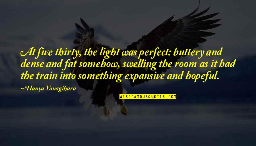 Starveling Quotes By Hanya Yanagihara: At five thirty, the light was perfect: buttery Starveling Quotes By Hanya Yanagihara: At five thirty, the light was perfect: buttery