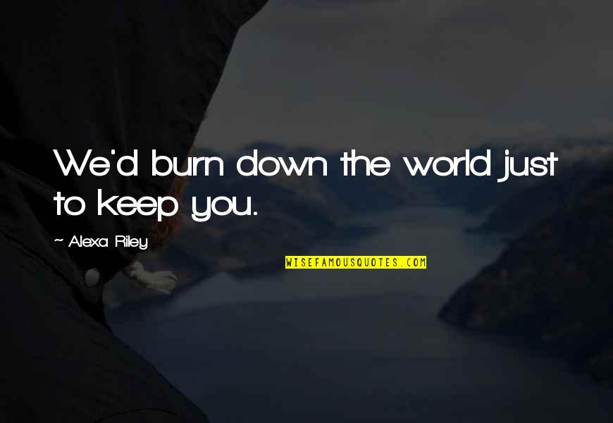 Stasha Palos Quotes By Alexa Riley: We'd burn down the world just to keep Stasha Palos Quotes By Alexa Riley: We'd burn down the world just to keep