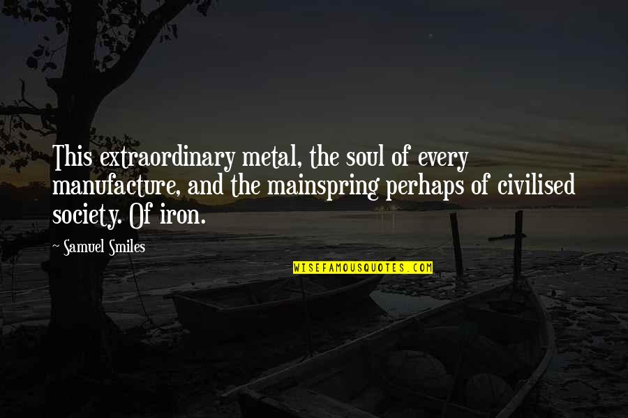 Stasha Palos Quotes By Samuel Smiles: This extraordinary metal, the soul of every manufacture, Stasha Palos Quotes By Samuel Smiles: This extraordinary metal, the soul of every manufacture,