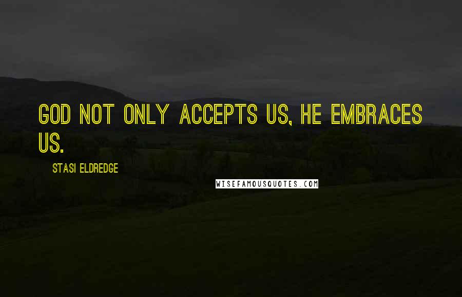 Stasi Eldredge quotes: God not only accepts us, he embraces us.