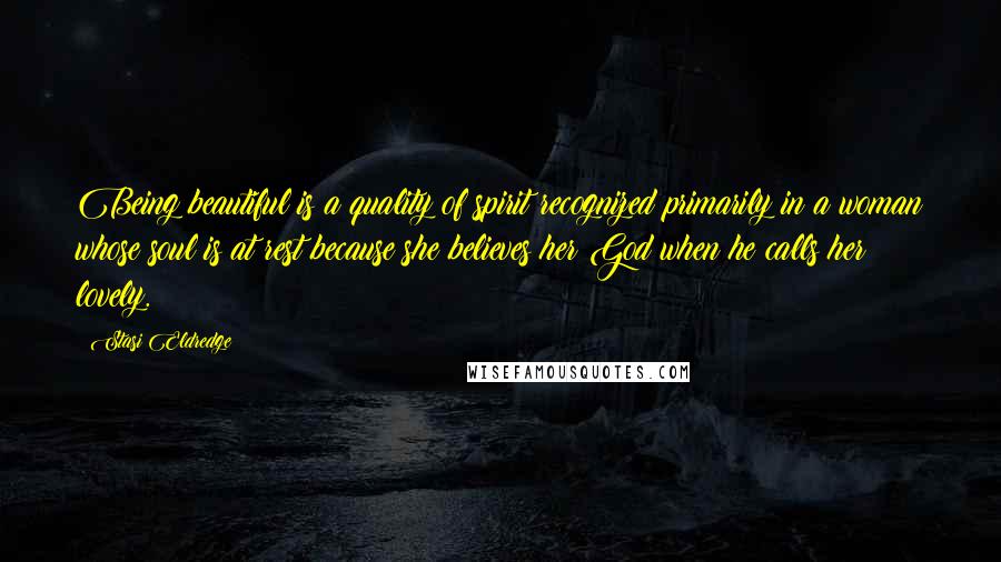 Stasi Eldredge quotes: Being beautiful is a quality of spirit recognized primarily in a woman whose soul is at rest because she believes her God when he calls her lovely.