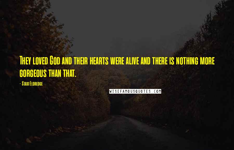 Stasi Eldredge quotes: They loved God and their hearts were alive and there is nothing more gorgeous than that.