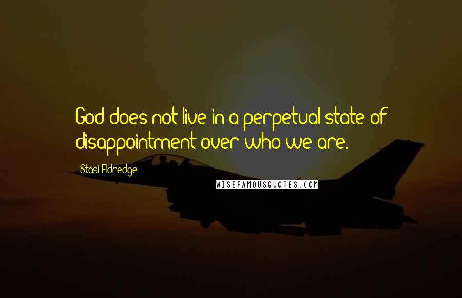 Stasi Eldredge quotes: God does not live in a perpetual state of disappointment over who we are. Stasi Eldredge quotes: God does not live in a perpetual state of disappointment over who we are.