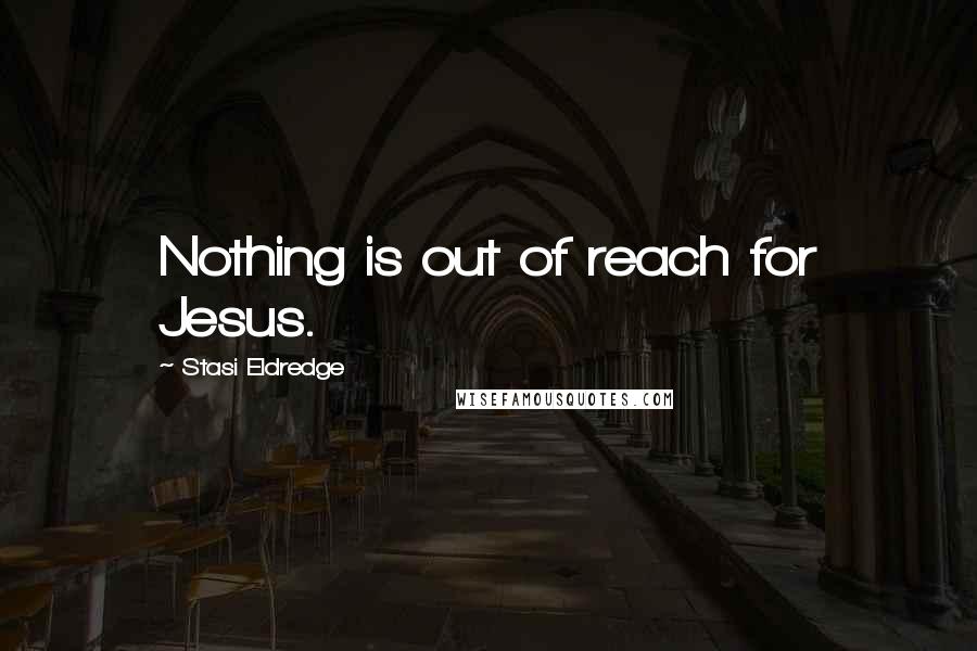 Stasi Eldredge quotes: Nothing is out of reach for Jesus.