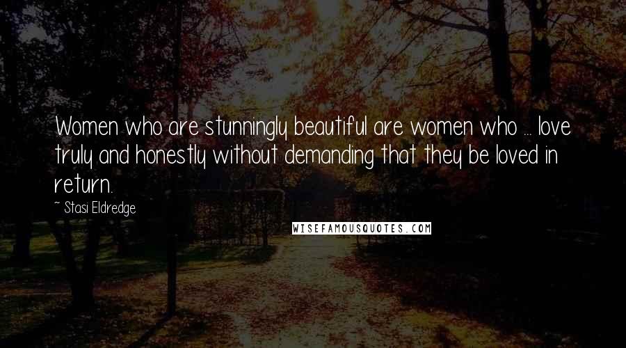 Stasi Eldredge quotes: Women who are stunningly beautiful are women who ... love truly and honestly without demanding that they be loved in return.
