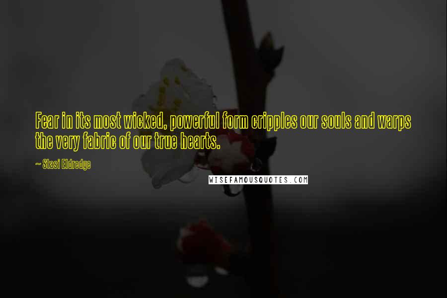 Stasi Eldredge quotes: Fear in its most wicked, powerful form cripples our souls and warps the very fabric of our true hearts.