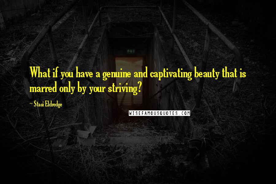 Stasi Eldredge quotes: What if you have a genuine and captivating beauty that is marred only by your striving? Stasi Eldredge quotes: What if you have a genuine and captivating beauty that is marred only by your striving?
