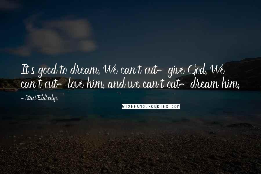 Stasi Eldredge quotes: It's good to dream. We can't out-give God. We can't out-love him, and we can't out-dream him.