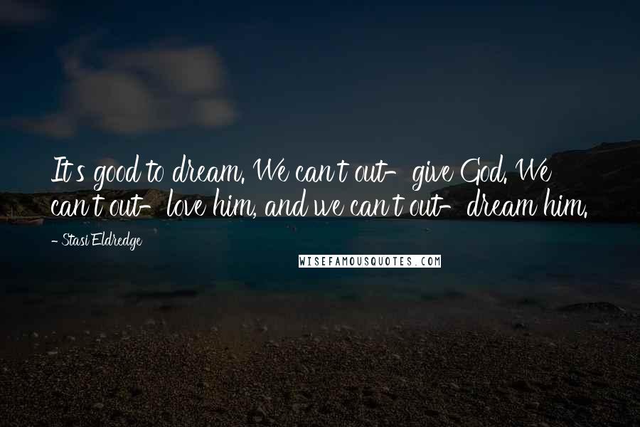Stasi Eldredge quotes: It's good to dream. We can't out-give God. We can't out-love him, and we can't out-dream him. Stasi Eldredge quotes: It's good to dream. We can't out-give God. We can't out-love him, and we can't out-dream him.