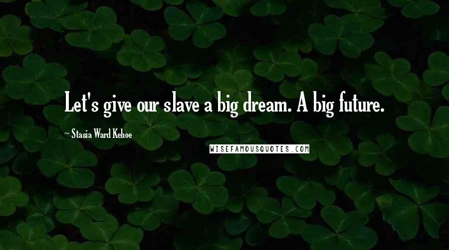Stasia Ward Kehoe quotes: Let's give our slave a big dream. A big future.