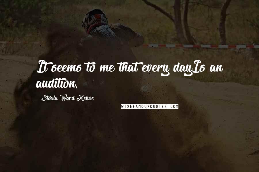 Stasia Ward Kehoe quotes: It seems to me that every dayIs an audition.