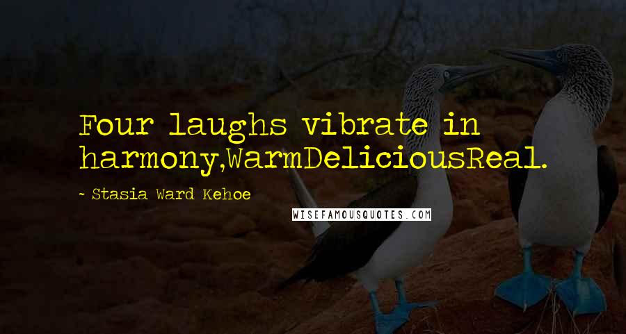 Stasia Ward Kehoe quotes: Four laughs vibrate in harmony,WarmDeliciousReal.