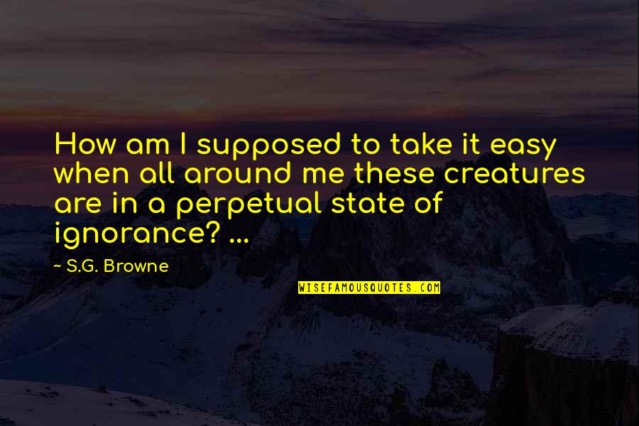 State Are Quotes By S.G. Browne: How am I supposed to take it easy State Are Quotes By S.G. Browne: How am I supposed to take it easy