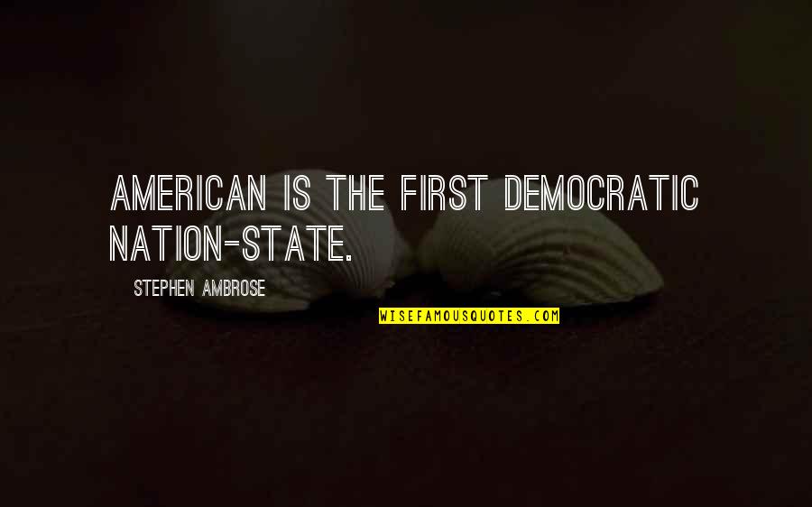 State Of The Nation Quotes By Stephen Ambrose: American is the first democratic nation-state. State Of The Nation Quotes By Stephen Ambrose: American is the first democratic nation-state.