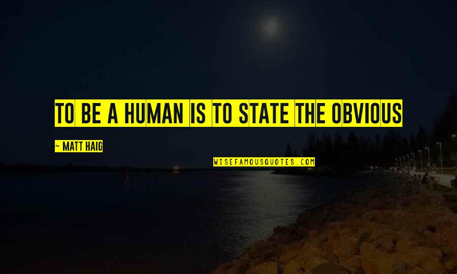 State The Obvious Quotes By Matt Haig: To be a human is to state the