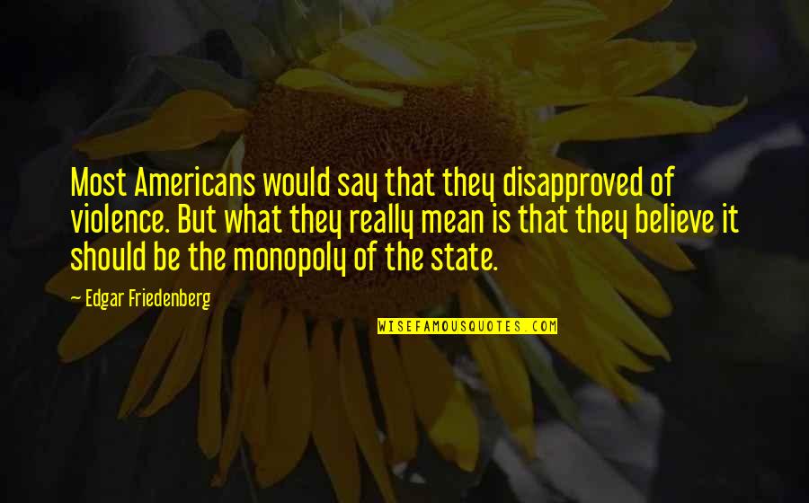 State Violence Quotes By Edgar Friedenberg: Most Americans would say that they disapproved of
