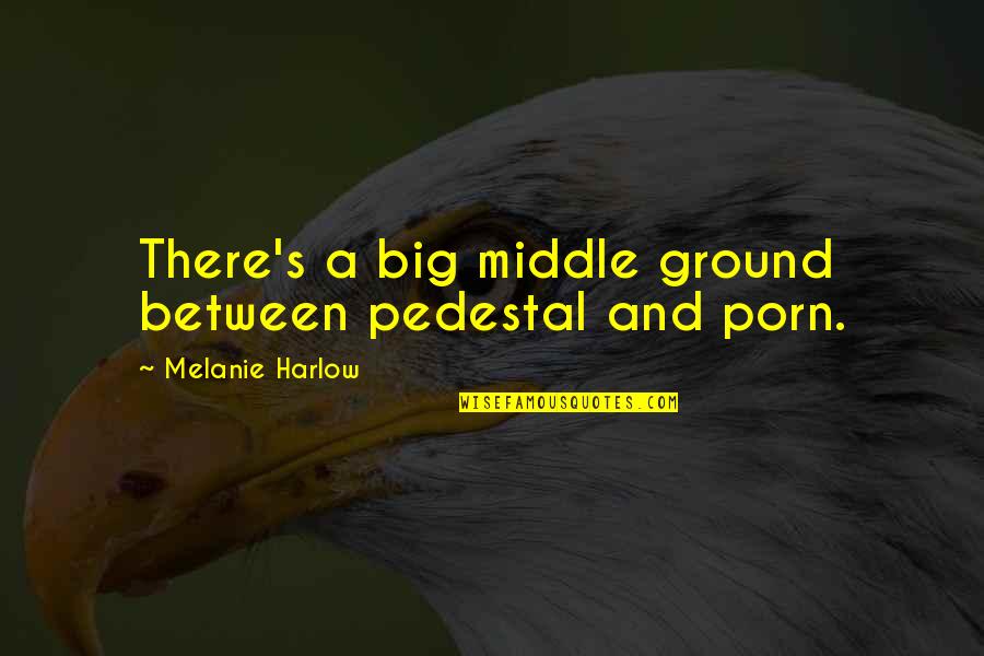 Statelessness In Africa Quotes By Melanie Harlow: There's a big middle ground between pedestal and Statelessness In Africa Quotes By Melanie Harlow: There's a big middle ground between pedestal and