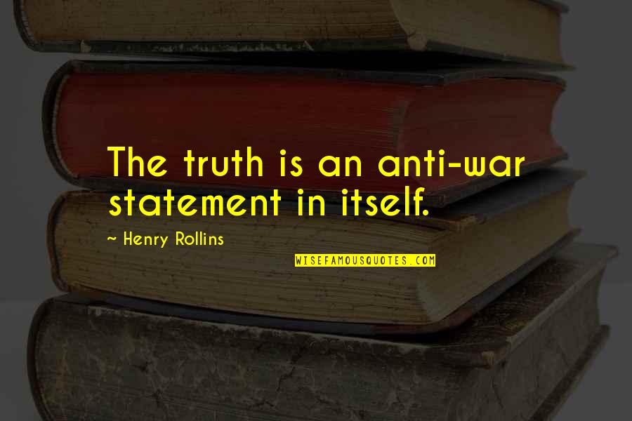 Statement In Quotes By Henry Rollins: The truth is an anti-war statement in itself.