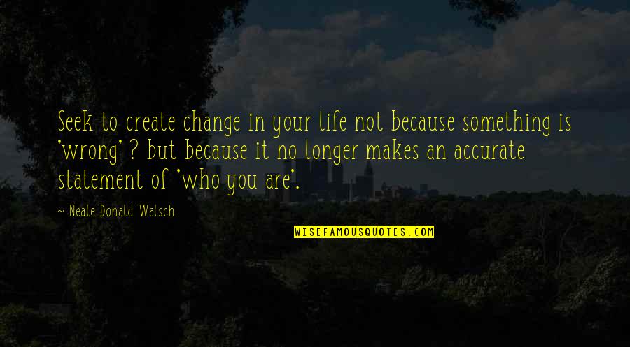 Statement In Quotes By Neale Donald Walsch: Seek to create change in your life not