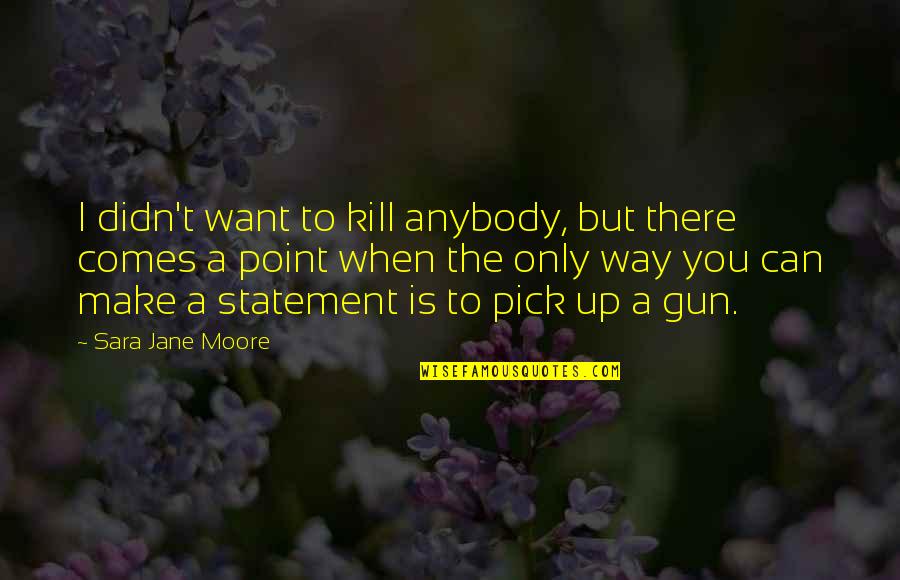 Statement The Quotes By Sara Jane Moore: I didn't want to kill anybody, but there