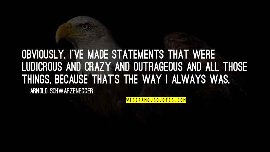 Statements Quotes By Arnold Schwarzenegger: Obviously, I've made statements that were ludicrous and