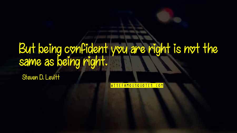 Staters Quotes By Steven D. Levitt: But being confident you are right is not Staters Quotes By Steven D. Levitt: But being confident you are right is not