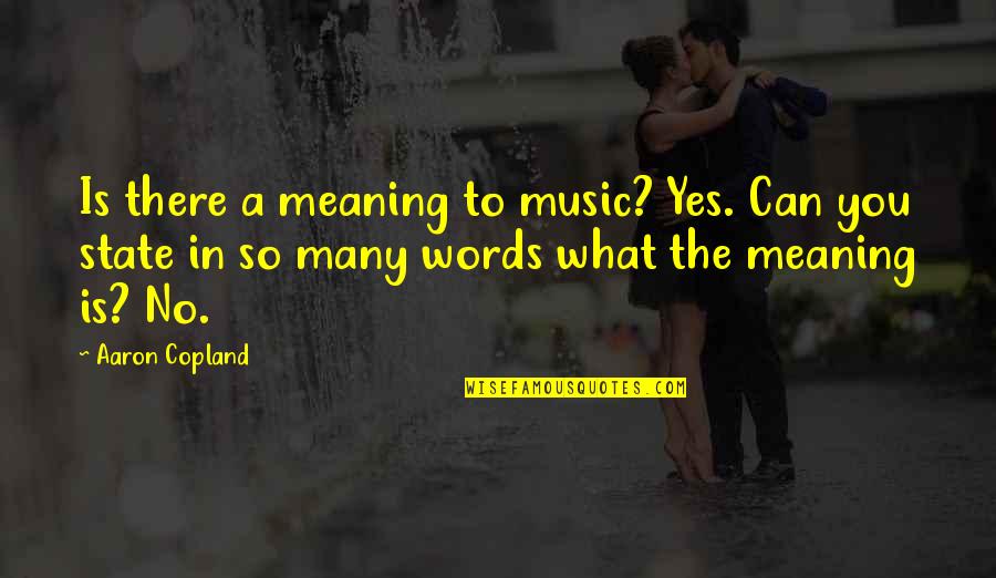 States You Quotes By Aaron Copland: Is there a meaning to music? Yes. Can
