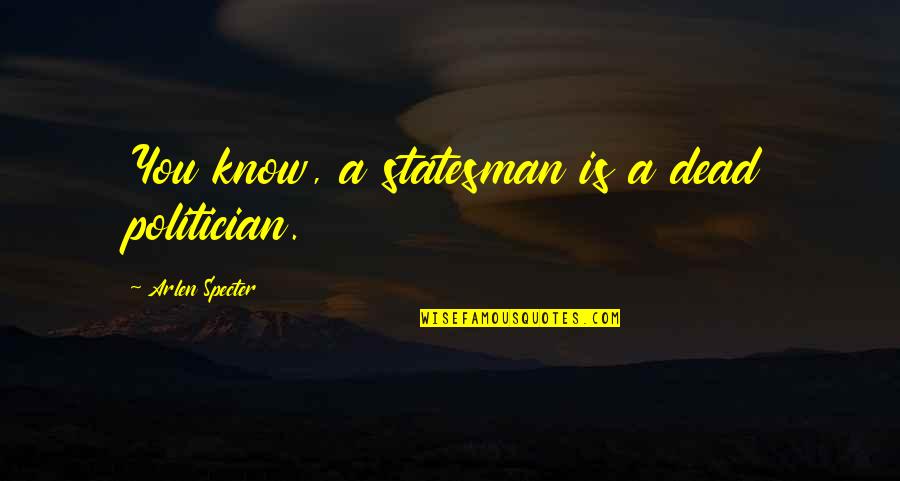 Statesman Vs Politician Quotes By Arlen Specter: You know, a statesman is a dead politician.