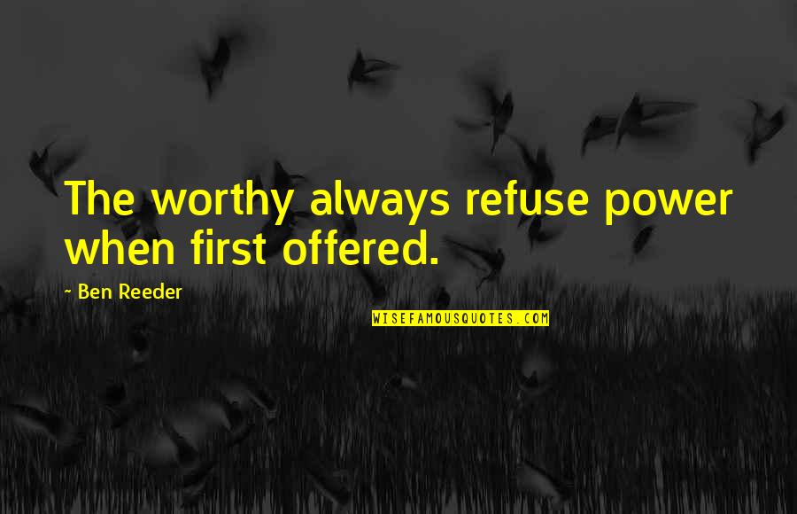 Statesmanship Vs Leadership Quotes By Ben Reeder: The worthy always refuse power when first offered.